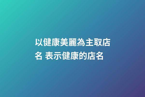 以健康美麗為主取店名 表示健康的店名-第1張-店鋪起名-玄機(jī)派